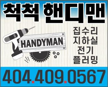 척척핸디맨
대,소 집수리에서 부엌, 화장실 리노베이션, 지하실 꾸미기까지 예쁘게, 철저하게 뒷탈없이 일해 드립니다
*지하실 꾸미기, House Interior Remodeling
*각종 전기일
*Water heater(보일러), 싱크, 수도꼭지, 샤워꼭지
*하우스방수, 지붕누수
*플러밍 전반, 상/하수관 신설 수리 교체/ 떨어진 부엌싱크 올려붙임
*변기, Dishwasher, Garbage disposer 수리 교체
*수온 및 수압개선, Sewage pump설치, 싱크 욕조
*파이프 진동소음 개선, 눅눅한 지하실 및 실내 개선
*하수관 막힌곳 또는 느리게 내려가는 곳 뚫음
*주택매매시 Inspection Report에 걸린 문제 해결
*실링펜, 전등 교체, 스위치, 아울렛 전기 쿡탑, 초인종 수리, 스프링쿨러 수리
*거라지 도어 시공, 수리, 페인트, 도어, 창문, 방충망 수리 교체
*목수일, 타일, Blind, Drywall, Fence, Gutter, Siding, Closet 선반
* 마루, Deck, 계단, Handrail, Doorlock 교체, 화장지 및 수건걸이 설치
하우스 어떤일이든지 문의 해주세요 T.404-409-0567